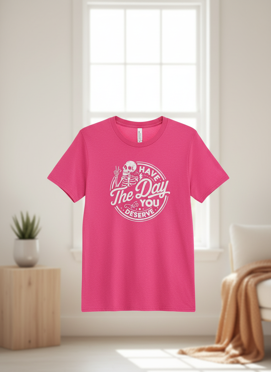 Have the day you deserve T shirt